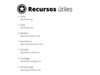 RecursosRecursos útilesútiles
●
Piwik
http://piwik.org/
●
Jirafe
http://jirafe.com/
●
Woopra
http://www.woopra.com/
●
Kissmetrics
https://www.kissmetrics.com/
●
Clicktale
http://www.clicktale.com/
●
CrazyEgg
http://www.crazyegg.com/
●
ThinkUp App
https://www.thinkup.com/
 