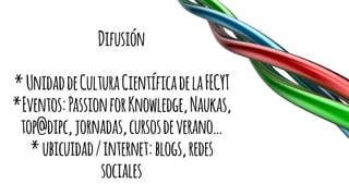 Difusión
*UnidaddeCulturaCientíficadelaFECYT
*Eventos:PassionforKnowledge,Naukas,
top@dipc,jornadas,cursosdeverano…
*ubicuidad/internet:blogs,redes
sociales
 