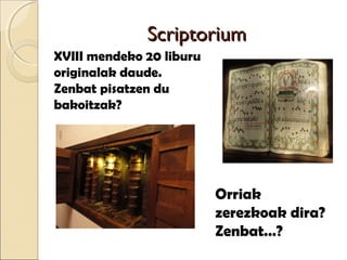 ScriptoriumScriptorium
XVIII mendeko 20 liburu
originalak daude.
Zenbat pisatzen du
bakoitzak?
Orriak
zerezkoak dira?
Zenbat…?
 