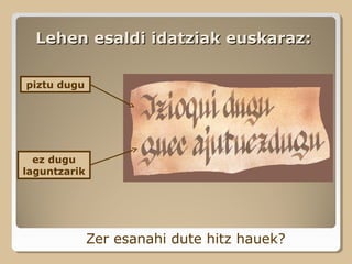 Lehen esaldi idatziak euskaraz:Lehen esaldi idatziak euskaraz:
Zer esanahi dute hitz hauek?
ez dugu
laguntzarik
piztu dugu
 