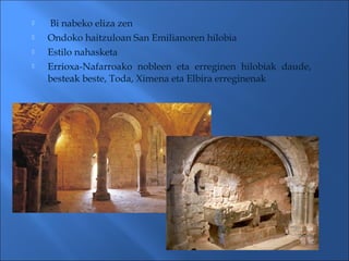  Bi nabeko eliza zen
 Ondoko haitzuloan San Emilianoren hilobia
 Estilo nahasketa
 Errioxa-Nafarroako nobleen eta erreginen hilobiak daude,
besteak beste, Toda, Ximena eta Elbira erreginenak
 
