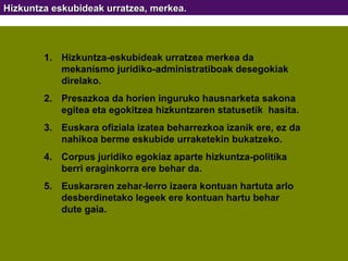 Hizkuntza eskubideak urratzea, merkea. Hizkuntza-eskubideak urratzea merkea da mekanismo juridiko-administratiboak desegokiak direlako. Presazkoa da horien inguruko hausnarketa sakona egitea eta egokitzea hizkuntzaren statusetik  hasita. Euskara ofiziala izatea beharrezkoa izanik ere, ez da nahikoa berme eskubide urraketekin bukatzeko. Corpus juridiko egokiaz aparte hizkuntza-politika berri eraginkorra ere behar da. Euskararen zehar-lerro izaera kontuan hartuta arlo desberdinetako legeek ere kontuan hartu behar dute gaia. 