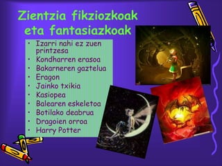 Zientzia fikziozkoak
eta fantasiazkoak
• Izarri nahi ez zuen
printzesa
• Kondharren erasoa
• Bakarneren gaztelua
• Eragon
• Jainko txikia
• Kasiopea
• Balearen eskeletoa
• Botilako deabrua
• Dragoien orroa
• Harry Potter
 