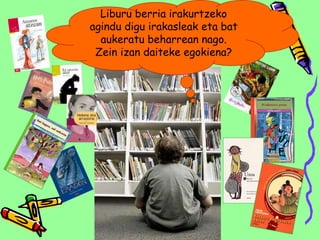 Liburu berria irakurtzeko
agindu digu irakasleak eta bat
aukeratu beharrean nago.
Zein izan daiteke egokiena?
 