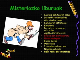 Misteriozko liburuak
• Kaxkaio bahituaren kasua
• Laskerketa amaigabea
• Ate atzeko zuloa
• Suminaren estrategia
• Kleopatra
• Dorretxe zaharreko
misterioa
• Agatha Christie-ren:
• Eta ez zen alerik geratu
• Katua usategian
• Eulien bazka
• Margolana
• Itsaslabarreko etxea
• Neguko gutunak
• New York-eko misterioa
 