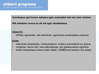 Arantzazun gai honen eskaera egin zuenetako bat neu izan nintzen.  Nik eskatzen nuena ez da nik egin dezakedana, ESKATU:  HPSko agintariek  edo teknikoek, agintaritza preskriptiboa dutenek EGIN:  irakurketa deskriptibo, interpretatiboa. Inolako autoritaterik ez duena. mugatua, neure iritzi, bias-alborakarga, eta gaitasunetara egokitua beste interpretazio eredu baten faltan, HINBErena hartuko dut ardatz. 