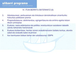 IV. ITUN BERRITU BATERANTZ (8) Adostasunean, pertsuasioan eta tinkotasun demokratikoan oinarrituriko hizkuntza politikaren premia  Progresibotasuna: atxikimendua, egingarritasuna eta erritmo egokia lotzen dituen printzipioa Euskara, nazio-adskripzioa eta politika: erantzunkizun sozialaren talaiatik zaindu beharreko harremanak Euskara biziberritzea, herritar ororen erabakimenaren baitako kontua, akordio zabal eta eratzaile baten ikusmiran Itun berrituaren bidean behar den adostasunaz- EBPN 