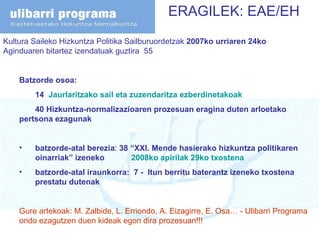 ERAGILEK: EAE/EH Kultura Saileko Hizkuntza Politika Sailburuordetzak  2007ko urriaren 24ko  Aginduaren bitartez izendatuak guztira  55 Batzorde osoa:  14  Jaurlaritzako sail eta zuzendaritza ezberdinetakoak 40 Hizkuntza-normalizazioaren prozesuan eragina duten arloetako  pertsona ezagunak batzorde-atal berezia :  38 “XXI. Mende hasierako hizkuntza politikaren  oinarriak” izeneko  2008ko apirilak 29ko txostena batzorde-atal iraunkorra:  7 -  Itun berritu baterantz izeneko txostena  prestatu dutenak Gure artekoak: M. Zalbide, L. Erriondo, A. Eizagirre, E. Osa… - Ulibarri Programa ondo ezagutzen duen kideak egon dira prozesuan!!! 