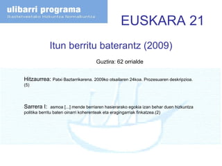 EUSKARA 21 Itun berritu baterantz (2009) Hitzaurrea:  Patxi Baztarrikarena. 2009ko otsailaren 24koa. Prozesuaren deskripzioa. (5) Sarrera I:  asmoa [...] mende berriaren hasierarako egokia izan behar duen hizkuntza politika berritu baten oinarri koherenteak eta eragingarriak finkatzea.(2) Guztira: 62 orrialde 