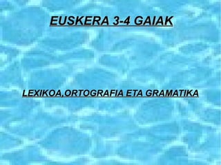 EUSKERA 3-4 GAIAK




LEXIKOA,ORTOGRAFIA ETA GRAMATIKA
 