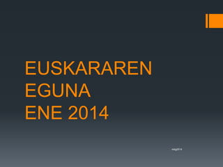EUSKARAREN 
EGUNA 
ENE 2014 
mbg2014 
 