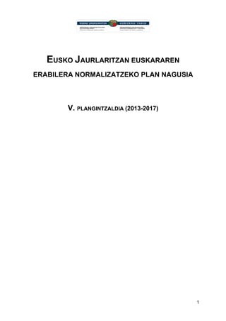 EUSKO JAURLARITZAN EUSKARAREN
ERABILERA NORMALIZATZEKO PLAN NAGUSIA

V. PLANGINTZALDIA (2013-2017)

1

 