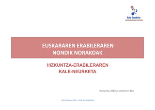EUSKARAREN ERABILERAREN
   NONDIK NORAKOAK

 HIZKUNTZA-ERABILERAREN
      KALE-NEURKETA



                                        Donostia, 2012ko uztailaren 16a


      UPV/EHUren XXXI. UDA IKASTAROAK
 
