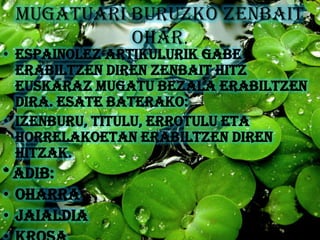 MUGATUARI BURUZKO ZENBAIT
           OHAR.
• Espainolez artikulurik gabe
  erabiltzen diren zenbait hitz
  euskaraz mugatu bezala erabiltzen
  dira. Esate baterako:
• Izenburu, titulu, errotulu eta
  horrelakoetan erabiltzen diren
  hitzak.
* Adib:
• Oharra
• Jaialdia
 