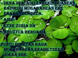 • Dena den, aditzarekin doanean,
  badirudi mugagabean ere
  erabiltzen dela.
* Adib:
• Etxe zuria da
• Abuztua beroa da

Puntu honetan bada
 mugagabean erabiltzeko
 joera ere.
 
