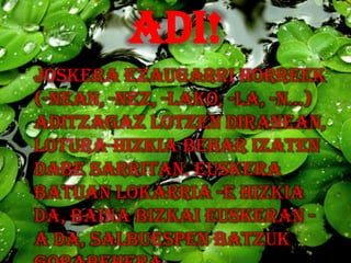 ADI!
Joskera ezaugarri horreek
(-NEAN, -NEZ, -LAKO, -LA, -N...)
aditzagaz lotzen diranean,
lotura-hizkia behar izaten
dabe sarritan. Euskera
batuan lokarria -E hizkia
da, baina bizkai euskeran -
A da, salbuespen batzuk
 