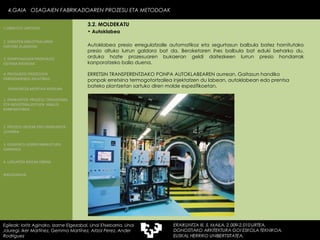Autoklabea presio erregulatzaile automatikoz eta segurtasun balbula batez hornitutako presio altuko lurrun galdara bat da. Beroketaren ihes balbula bat eduki beharko du, orduko hozte prozesuaren bukaeran geldi daitezkeen lurrun presio hondarrak kanporatzeko balio duena.  ERRETSIN TRANSFERENTZIAKO PONPA AUTOKLABEAREN aurrean. Gaitasun handiko ponpak erretxina termogotortzailea injektatzen du labean, autoklabean edo prentsa bateko plantzetan sartuko diren molde espezifikoetan.  Autoklabea 4.GAIA  OSAGAIEN FABRIKAZIOAREN PROZESU ETA METODOAK Egileak: Ioritz Aginako, Izarne Elgezabal, Unai Etxebarria, Unai Jauregi, Iker Martínez, Gemma Martínez, Aitzol Perez, Ander Rodriguez 3.2. MOLDEKATU 2. GARAPEN INDUSTRIALAREN  FAKTORE KLASIKOAK 3.  KONPOSAGAIEN PRODUKZIO SISTEMA BASIKOAK 4.  PRODUKZIO PROZESUEN ERRENDIMENDU ERLATIBOA 1. ERAIKUNTZA  PROZESU TRADIZIONAL ETA INDUSTRIALIZATUEN  ANALISI KONPARATIBOA 3. ELEMENTU AURREFABRIKATUEN GARRAIOA 4. LAGUNTZA BIDEAK OBRAN ERAIKUNTZA MUNTAIA MODURA 2. PROZESU HEZEAK EDO ERAIKUNTZA LEHORRA BIBLIOGRAFIA 1.OBRA ETA LANTEGIA 