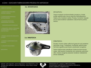 ESTANPATU: Txapa hotzean konformatzeko prozesua, trokel batek definitutako forma prentsa hidraulikoetan tolestu eta moztean datza. Prozesu honetan txapak ez du bere lodieran aldaketa nabarmenik pairatu behar. 4.GAIA  OSAGAIEN FABRIKAZIOAREN PROZESU ETA METODOAK Egileak: Ioritz Aginako, Izarne Elgezabal, Unai Etxebarria, Unai Jauregi, Iker Martínez, Gemma Martínez, Aitzol Perez, Ander Rodriguez 3.6. ESTANPAZIOA 3.6. ENBUTIZIOA ENBUTIZIOA: Pruzesu honen pidez xafla bat gorputz huts batetan bihurtzen dugu. Trokelaren matrizeak definitutako formara egokituz pentsaren presioaren eraginez.  Txapa deformazio plastikoen bidez konformatuko dugu, aldi berean luzaketak eta sarketak pairatuko ditu, horren eraginez piezaren lodieran aldaketak eman daitezke. 2. GARAPEN INDUSTRIALAREN  FAKTORE KLASIKOAK 3.  KONPOSAGAIEN PRODUKZIO SISTEMA BASIKOAK 4.  PRODUKZIO PROZESUEN ERRENDIMENDU ERLATIBOA 1. ERAIKUNTZA  PROZESU TRADIZIONAL ETA INDUSTRIALIZATUEN  ANALISI KONPARATIBOA 3. ELEMENTU AURREFABRIKATUEN GARRAIOA 4. LAGUNTZA BIDEAK OBRAN ERAIKUNTZA MUNTAIA MODURA 2. PROZESU HEZEAK EDO ERAIKUNTZA LEHORRA BIBLIOGRAFIA 1.OBRA ETA LANTEGIA 