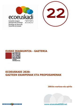 22

EUSKO IKASKUNTZA - GAZTERIA




ECOEUSKADI 2020:
GAZTEEN EKARPENAK ETA PROPOSAMENAK



                              2001ko martxoa eta apirila
 