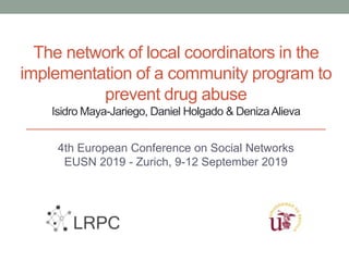 The network of local coordinators in the
implementation of a community program to
prevent drug abuse
Isidro Maya-Jariego, Daniel Holgado & DenizaAlieva
4th European Conference on Social Networks
EUSN 2019 - Zurich, 9-12 September 2019
 