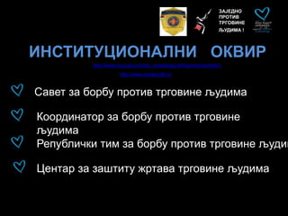 ИНСТИТУЦИОНАЛНИ ОКВИР
ЗАЈЕДНО
ПРОТИВ
ТРГОВИНЕ
ЉУДИМА !
Савет за борбу против трговине људима
Координатор за борбу против трговине
људима
Републички тим за борбу против трговине људим
Центар за заштиту жртава трговине људима
http://www.centarzztlj.rs/
http://www.mup.gov.rs/cms_cir/sadrzaj.nsf/trgovina-ljudima.h
 