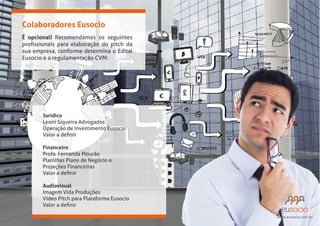 Colaboradores Eusocio
É opcional! Recomendamos os seguintes

Jurídico
Leoni Siqueira Advogados
Operação de Investimento Eusocio
Financeiro
Profa. Fernanda Mourão
Planilhas Plano de Negócio e

Audiovisual
Vídeo Pitch para Plataforma Eusocio
www.eusocio.com.br

 