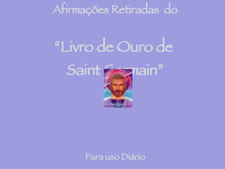 Afirmações Retiradas  do “ Livro de Ouro de  Saint Germain” Para uso Diário (Procure repetir mentalmente 3 vezes cada afirmação) Clique com o Mouse  para prosseguir os slides. 