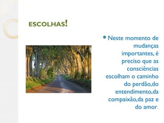 ESCOLHAS!
Neste momento de
mudanças
importantes, é
preciso que as
consciências
escolham o caminho
do perdão,do
entendimento,da
compaixão,da paz e
do amor.
 