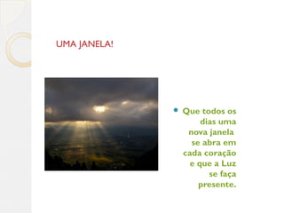 UMA JANELA!
 Que todos os
dias uma
nova janela
se abra em
cada coração
e que a Luz
se faça
presente.
 