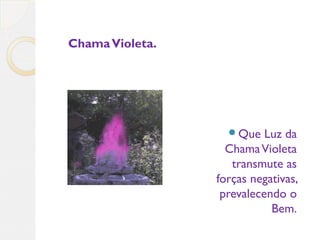 ChamaVioleta.
Que Luz da
ChamaVioleta
transmute as
forças negativas,
prevalecendo o
Bem.
 