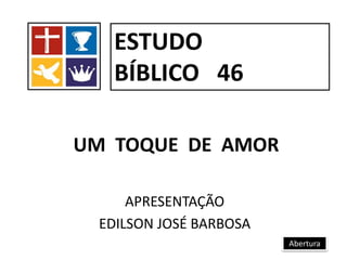 UM TOQUE DE AMOR
APRESENTAÇÃO
EDILSON JOSÉ BARBOSA
ESTUDO
BÍBLICO 46
Abertura
 