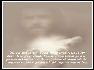 “ Pai, que está em mim, é quem faz as obras” (João 14:10).  Assim, Jesus pacientemente trabalha com os homens que não  parecem conhecer melhor. Se suas palavras são impossíveis de compreender, olhe o que tem sido feito aqui em nome de Deus! 