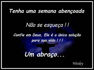 Confie em Deus, Ele é a única solução  para sua vida ! ! ! Um abraço... Wesley Tenha uma semana abençoada Não se esqueça ! ! 