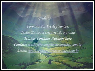 Créditos: Formatação: Wesley Simões. Texto: Eu sou a ressurreição e a vida Música: Cortázar-Autumn Rose Contato:  [email_address] Acesse:  www.evangelismoemslides.com.br 