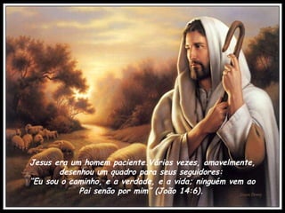 Jesus era um homem paciente.Várias vezes, amavelmente, desenhou um quadro para seus seguidores:  “ Eu sou o caminho, e a verdade, e a vida; ninguém vem ao Pai senão por mim” (João 14:6).   