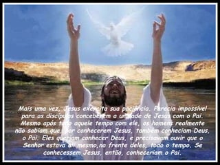 Mais uma vez, Jesus exercita sua paciência. Parecia impossível para os discípulos conceberem a unidade de Jesus com o Pai. Mesmo após todo aquele tempo com ele, os homens realmente não sabiam que, por conhecerem Jesus, também conheciam Deus, o Pai. Eles queriam conhecer Deus, e precisavam ouvir que o Senhor estava ali mesmo,na frente deles, todo o tempo. Se conhecessem Jesus, então, conheceriam o Pai. 