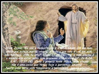 Disse Jesus: "Eu sou a ressurreição e a vida. Quem crê em mim, ainda que esteja morto, viverá; e todo o que vive e crê em mim, não morrerá, crês tu isto?" (João 11.25,26). Ter a vida eterna é o mesmo que estar salvo num processo irreversível (cf. Jo 5.24; 6.47; 10.27,28). Como o próprio nome indica, vida eterna não é uma coisa que temos hoje e perdemos amanhã.  Neste caso seria vida temporária e passageira, jamais eterna! 