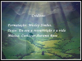 Créditos: Formatação: Wesley Simões. Texto: Eu sou a ressurreição e a vida Música: Cortázar-Autumn Rose 