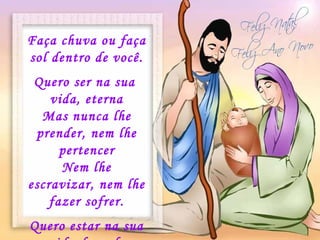 Faça chuva ou faça sol dentro de você. Quero ser na sua  vida, eterna Mas nunca lhe prender, nem lhe pertencer Nem lhe escravizar, nem lhe fazer sofrer. Quero estar na sua vida daquela maneira . 