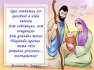 Que sonhamos ser possível a vida inteira Sem cobranças, sem vinganças Sem grandes metas Viajando apenas  numa reta Somente presente... eternamente! Assinado: Jesus! Dú 