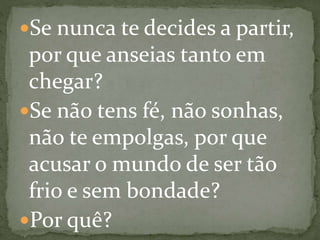 Se nunca te decides a partir,
por que anseias tanto em
chegar?
Se não tens fé, não sonhas,
não te empolgas, por que
acusar o mundo de ser tão
frio e sem bondade?
Por quê?
 