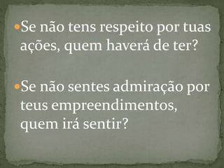 Se não tens respeito por tuas
ações, quem haverá de ter?
Se não sentes admiração por
teus empreendimentos,
quem irá sentir?
 
