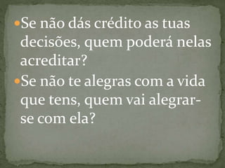 Se não dás crédito as tuas
decisões, quem poderá nelas
acreditar?
Se não te alegras com a vida
que tens, quem vai alegrar-
se com ela?
 