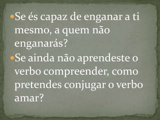 Se és capaz de enganar a ti
mesmo, a quem não
enganarás?
Se ainda não aprendeste o
verbo compreender, como
pretendes conjugar o verbo
amar?
 