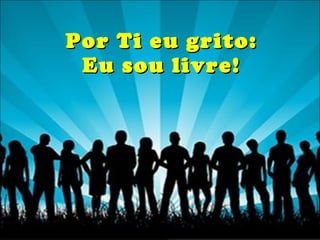 Por Ti eu grito: Eu sou livre!