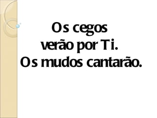 Os cegos
   verão por Ti.
Os mudos cantarão.
 