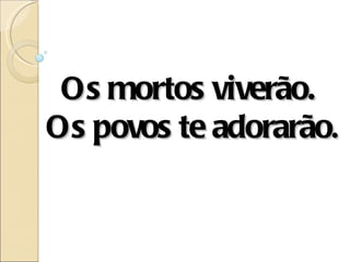 Os mortos viverão.
Os povos te adorarão.
 