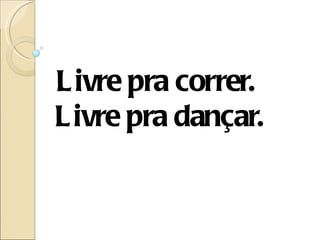 L ivre pra correr.
L ivre pra dançar.
 