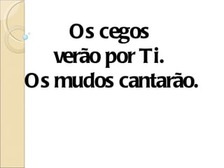 Os cegos
   verão por Ti.
Os mudos cantarão.
 