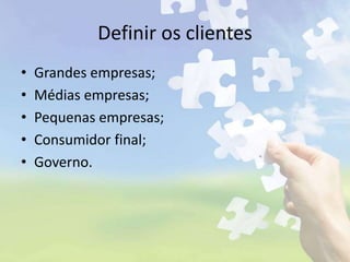Definir os clientes
• Grandes empresas;
• Médias empresas;
• Pequenas empresas;
• Consumidor final;
• Governo.
 